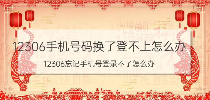 12306手机号码换了登不上怎么办 12306忘记手机号登录不了怎么办？